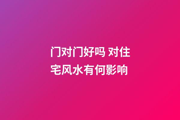 门对门好吗 对住宅风水有何影响